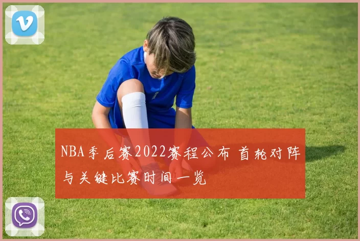 NBA季后赛2022赛程公布 首轮对阵与关键比赛时间一览