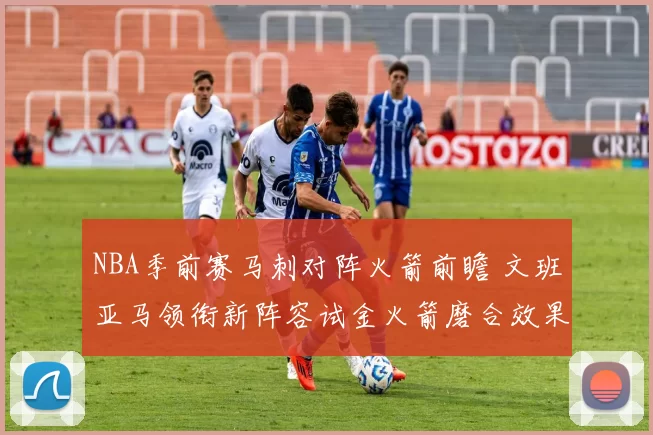 NBA季前赛马刺对阵火箭前瞻 文班亚马领衔新阵容试金火箭磨合效果